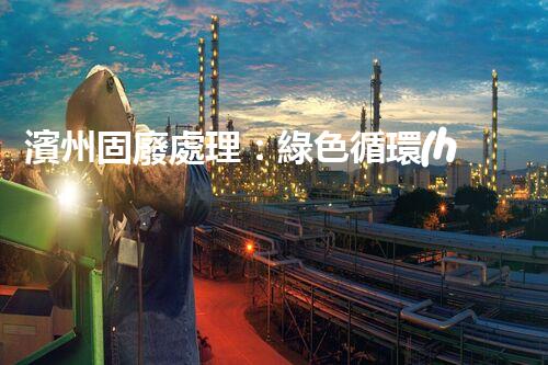 濱州固廢處理：綠色循環(huán)，筑夢(mèng)生態(tài)濱州